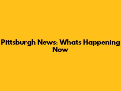 Pittsburgh News: What's Happening Now