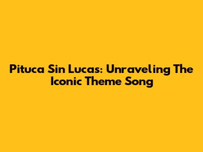 Pituca Sin Lucas: Unraveling The Iconic Theme Song
