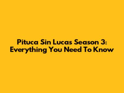 Pituca Sin Lucas Season 3: Everything You Need To Know