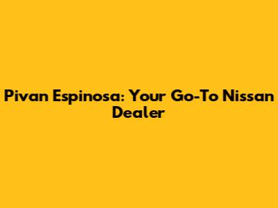 Pivan Espinosa: Your Go-To Nissan Dealer