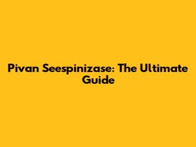 Pivan Seespinizase: The Ultimate Guide