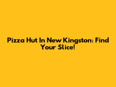 Pizza Hut In New Kingston: Find Your Slice!