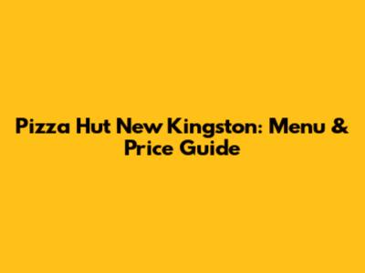 Pizza Hut New Kingston: Menu & Price Guide