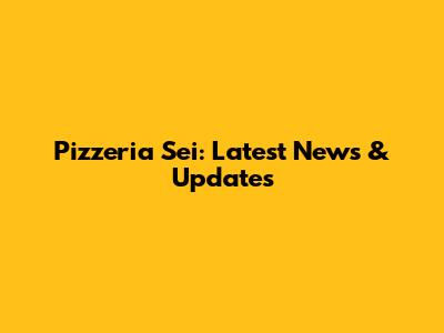 Pizzeria Sei: Latest News & Updates