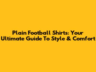 Plain Football Shirts: Your Ultimate Guide To Style & Comfort
