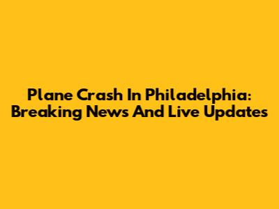 Plane Crash In Philadelphia: Breaking News And Live Updates