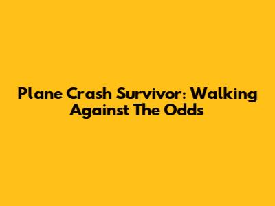 Plane Crash Survivor: Walking Against The Odds