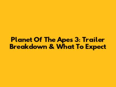 Planet Of The Apes 3: Trailer Breakdown & What To Expect