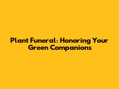 Plant Funeral: Honoring Your Green Companions