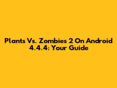 Plants Vs. Zombies 2 On Android 4.4.4: Your Guide