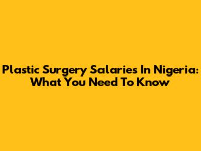 Plastic Surgery Salaries In Nigeria: What You Need To Know