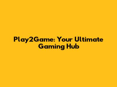 Play2Game: Your Ultimate Gaming Hub
