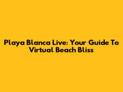 Playa Blanca Live: Your Guide To Virtual Beach Bliss