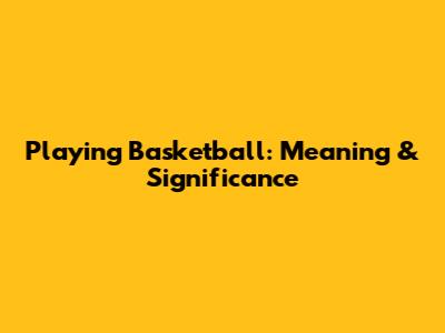 Playing Basketball: Meaning & Significance