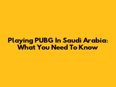 Playing PUBG In Saudi Arabia: What You Need To Know