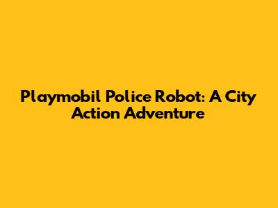 Playmobil Police Robot: A City Action Adventure