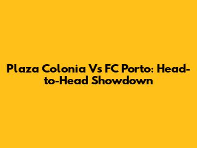 Plaza Colonia Vs FC Porto: Head-to-Head Showdown