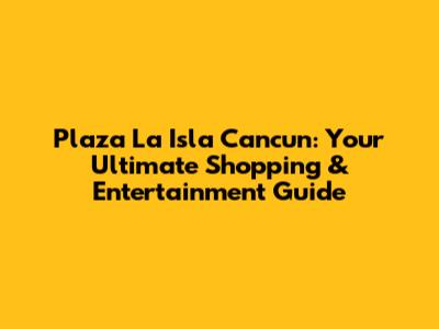 Plaza La Isla Cancun: Your Ultimate Shopping & Entertainment Guide