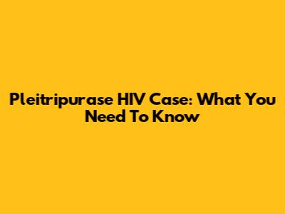 Pleitripurase HIV Case: What You Need To Know