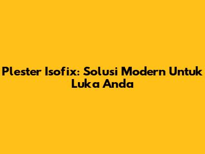 Plester Isofix: Solusi Modern Untuk Luka Anda