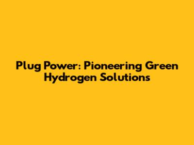 Plug Power: Pioneering Green Hydrogen Solutions