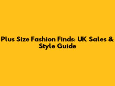 Plus Size Fashion Finds: UK Sales & Style Guide