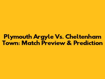 Plymouth Argyle Vs. Cheltenham Town: Match Preview & Prediction
