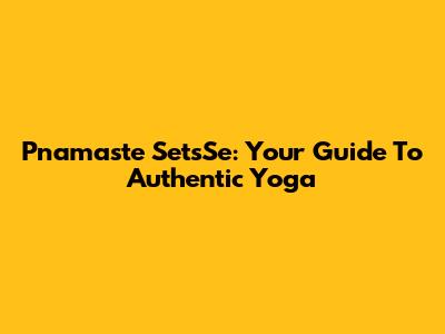 Pnamaste SetsSe: Your Guide To Authentic Yoga