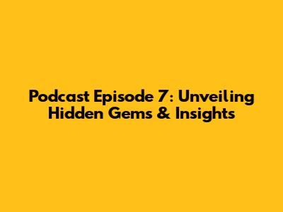 Podcast Episode 7: Unveiling Hidden Gems & Insights