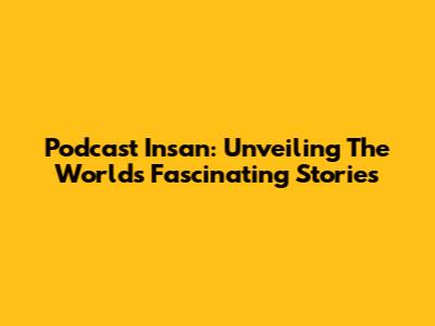Podcast Insan: Unveiling The World's Fascinating Stories