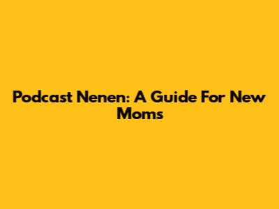 Podcast Nenen: A Guide For New Moms