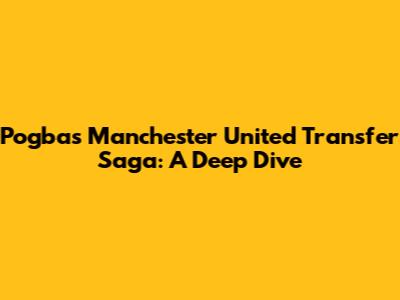 Pogba's Manchester United Transfer Saga: A Deep Dive