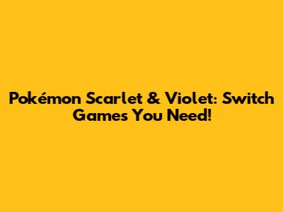 Pokémon Scarlet & Violet: Switch Games You Need!