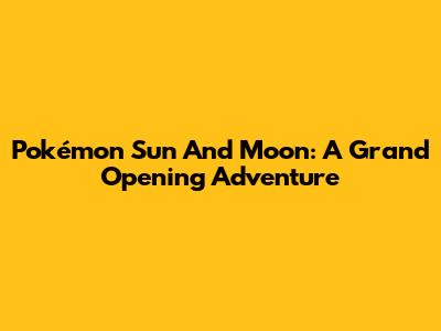 Pokémon Sun And Moon: A Grand Opening Adventure