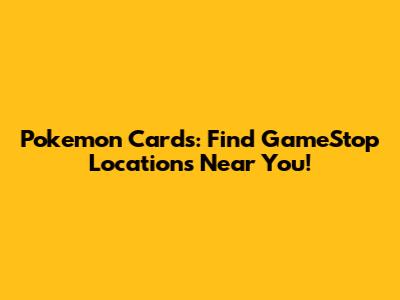 Pokemon Cards: Find GameStop Locations Near You!