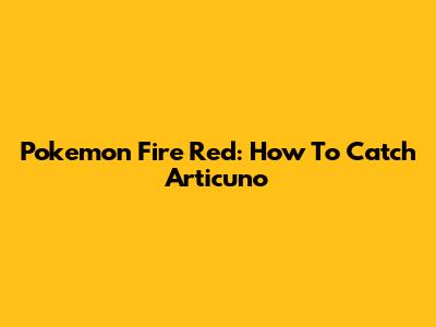 Pokemon Fire Red: How To Catch Articuno