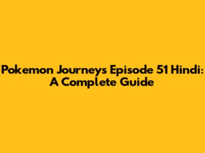 Pokemon Journeys Episode 51 Hindi: A Complete Guide