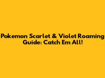 Pokemon Scarlet & Violet Roaming Guide: Catch 'Em All!