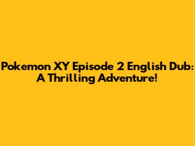 Pokemon XY Episode 2 English Dub: A Thrilling Adventure!