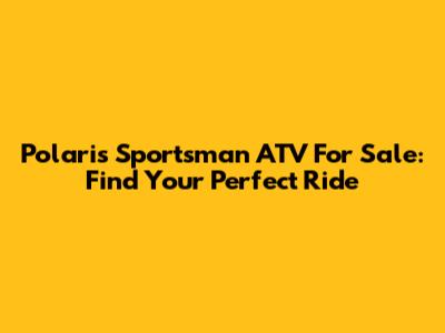 Polaris Sportsman ATV For Sale: Find Your Perfect Ride
