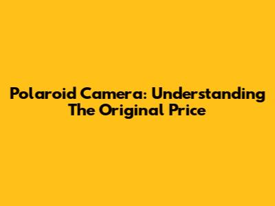 Polaroid Camera: Understanding The Original Price