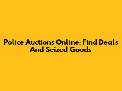 Police Auctions Online: Find Deals And Seized Goods