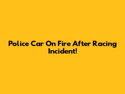 Police Car On Fire After Racing Incident!