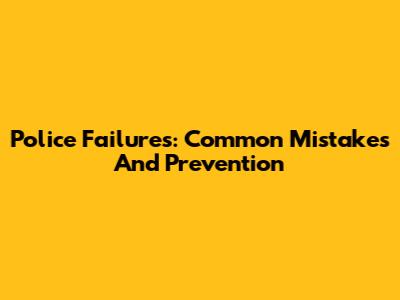 Police Failures: Common Mistakes And Prevention