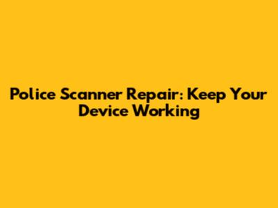 Police Scanner Repair: Keep Your Device Working
