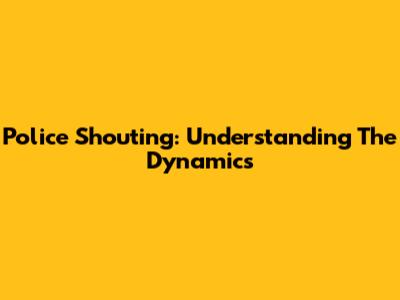Police Shouting: Understanding The Dynamics