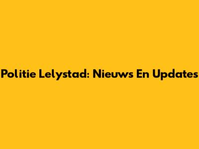 Politie Lelystad: Nieuws En Updates