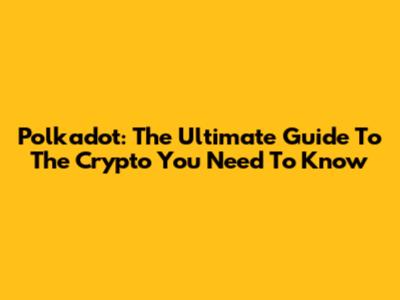 Polkadot: The Ultimate Guide To The Crypto You Need To Know