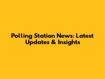 Polling Station News: Latest Updates & Insights