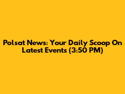 Polsat News: Your Daily Scoop On Latest Events (3:50 PM)